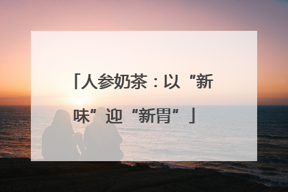 人参奶茶：以“新味”迎“新胃”