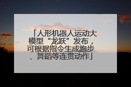 人形机器人运动大模型“龙跃”发布，可根据指令生成跑步、舞蹈等连贯动作