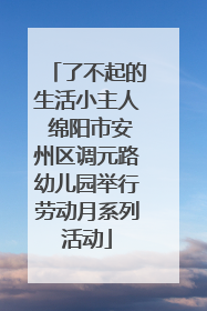 了不起的生活小主人 绵阳市安州区调元路幼儿园举行劳动月系列活动