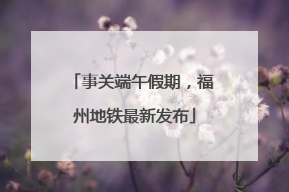 事关端午假期，福州地铁最新发布
