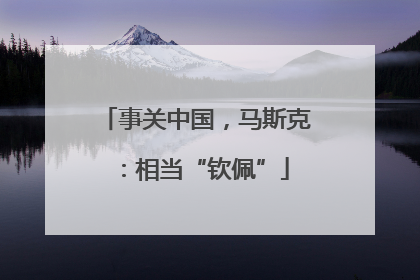 事关中国，马斯克：相当“钦佩”