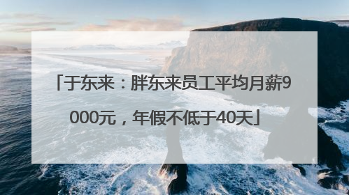 于东来：胖东来员工平均月薪9000元，年假不低于40天