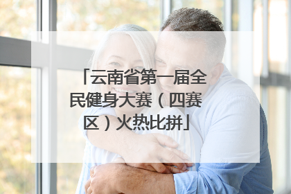 云南省第一届全民健身大赛（四赛区）火热比拼