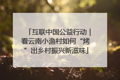 互联中国公益行动｜看云南小渔村如何“烤”出乡村振兴新滋味