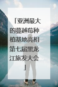 亚洲最大的蔓越莓种植基地亮相第七届黑龙江旅发大会