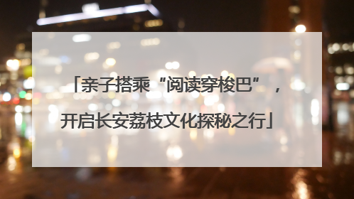 亲子搭乘“阅读穿梭巴”，开启长安荔枝文化探秘之行