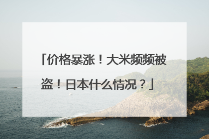 价格暴涨！大米频频被盗！日本什么情况？