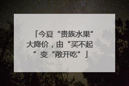 今夏“贵族水果”大降价，由“买不起”变“敞开吃”
