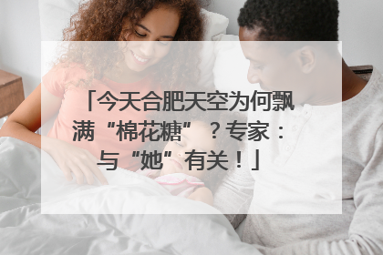 今天合肥天空为何飘满“棉花糖”？专家：与“她”有关！