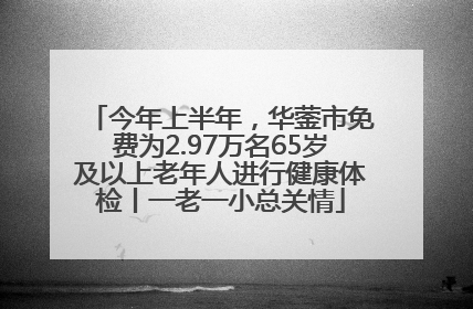 今年上半年，华蓥市免费为2.97万名65岁及以上老年人进行健康体检丨一老一小总关情