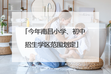 今年南昌小学、初中招生学区范围划定