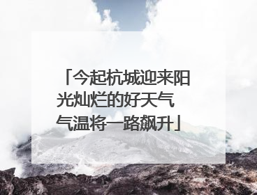 今起杭城迎来阳光灿烂的好天气 气温将一路飙升