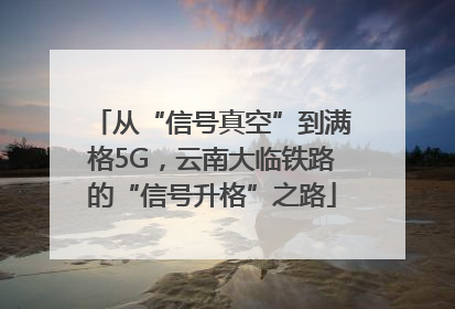 从“信号真空”到满格5G，云南大临铁路的“信号升格”之路