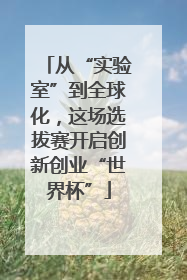 从“实验室”到全球化，这场选拔赛开启创新创业“世界杯”