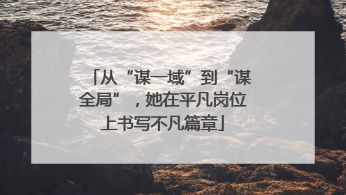 从“谋一域”到“谋全局”，她在平凡岗位上书写不凡篇章