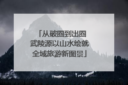 从破圈到出圈 武陵源以山水绘就全域旅游新图景