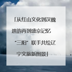 从红山文化到汉魏遗韵再到盛京记忆 “三阳”联手共绘辽宁文旅新图景
