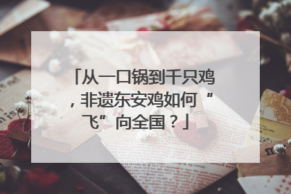 从一口锅到千只鸡，非遗东安鸡如何“飞”向全国？