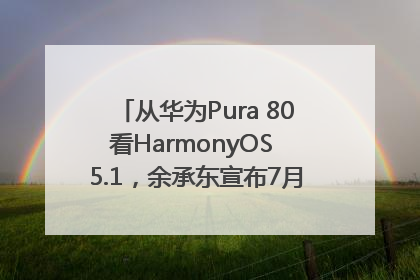 从华为Pura 80看HarmonyOS 5.1，余承东宣布7月迎来首批机型升级