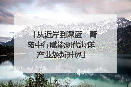 从近岸到深蓝：青岛中行赋能现代海洋产业焕新升级