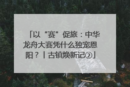 以“赛”促旅：中华龙舟大赛凭什么独宠恩阳？丨古镇焕新记②