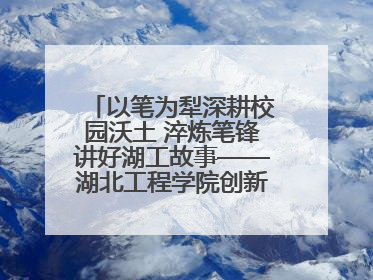以笔为犁深耕校园沃土 淬炼笔锋讲好湖工故事——湖北工程学院创新机制锻造新时代宣传“轻骑兵”