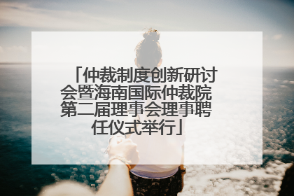仲裁制度创新研讨会暨海南国际仲裁院第二届理事会理事聘任仪式举行