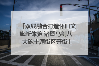 双线融合打造怀旧文旅新体验 诸暨马剑八大碗主题街区开街