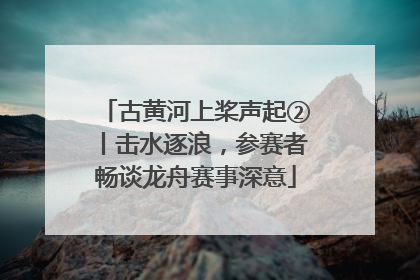古黄河上桨声起②丨击水逐浪，参赛者畅谈龙舟赛事深意