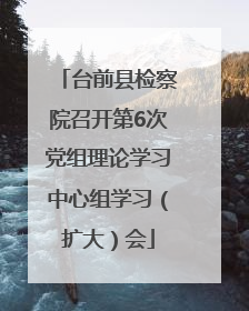 台前县检察院召开第6次党组理论学习中心组学习（扩大）会