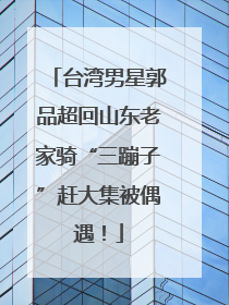 台湾男星郭品超回山东老家骑“三蹦子”赶大集被偶遇！