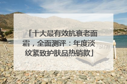 十大最有效抗衰老面霜，全面测评：年度淡纹紧致护肤品热销款