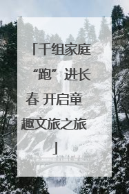 千组家庭“跑”进长春 开启童趣文旅之旅