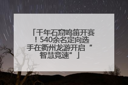 千年石窟鸣笛开赛！540余名定向选手在衢州龙游开启“智慧竞速”