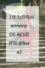 华为宣布HarmonyOS 6启动开发者Beta
