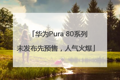 华为Pura 80系列未发布先预售，人气火爆