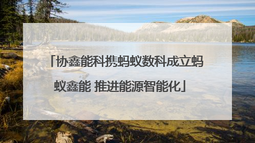 协鑫能科携蚂蚁数科成立蚂蚁鑫能 推进能源智能化