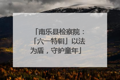 南乐县检察院：「六一特辑」以法为盾，守护童年