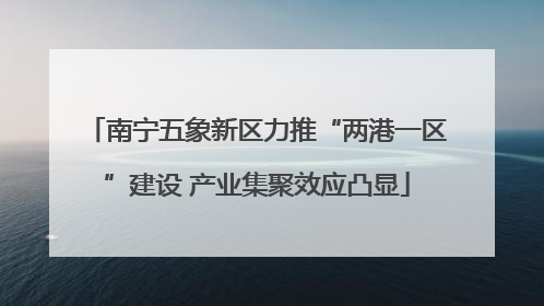 南宁五象新区力推“两港一区”建设 产业集聚效应凸显