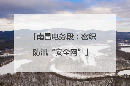 南昌电务段：密织防汛“安全网”