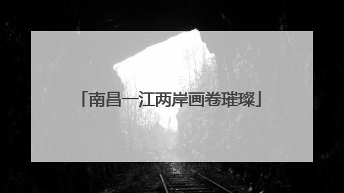 南昌一江两岸画卷璀璨