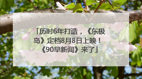 历时6年打造，《东极岛》定档8月8日上映！《90早新闻》来了