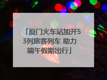 厦门火车站加开53列旅客列车 助力端午假期出行