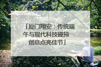 厦门翔安：传统端午与现代科技碰撞 创意点亮佳节