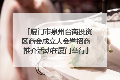 厦门市泉州台商投资区商会成立大会暨招商推介活动在厦门举行