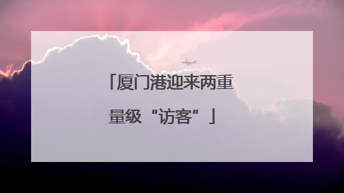 厦门港迎来两重量级“访客”