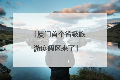 厦门首个省级旅游度假区来了
