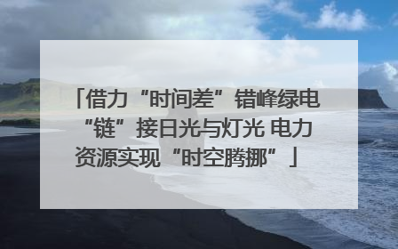 借力“时间差”错峰绿电“链”接日光与灯光 电力资源实现“时空腾挪”
