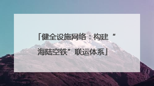 健全设施网络：构建“海陆空铁”联运体系