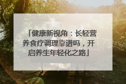 健康新视角：长轻营养食疗调理靠谱吗，开启养生年轻化之路